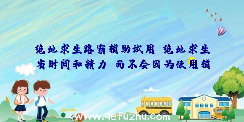 绝地求生路霸辅助试用、绝地求生省时间和精力，而不会因为使用辅助软件而受到惩罚。