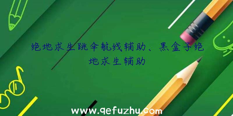 绝地求生跳伞航线辅助、黑盒子绝地求生辅助