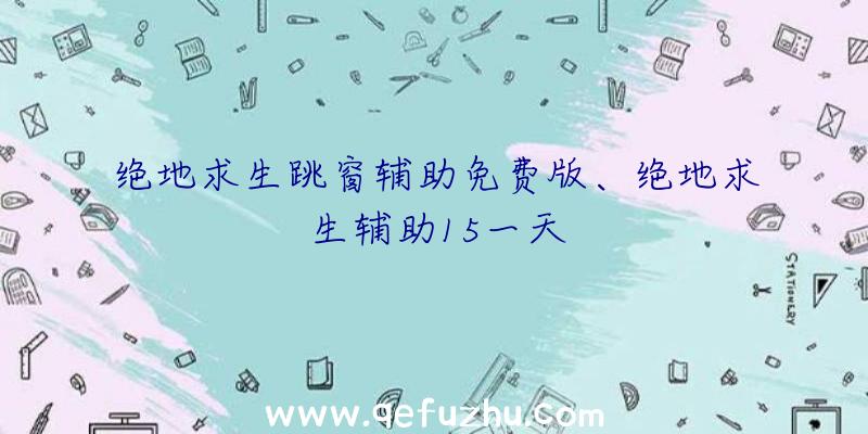 绝地求生跳窗辅助免费版、绝地求生辅助15一天