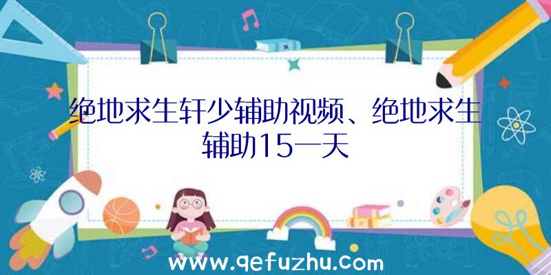 绝地求生轩少辅助视频、绝地求生辅助15一天