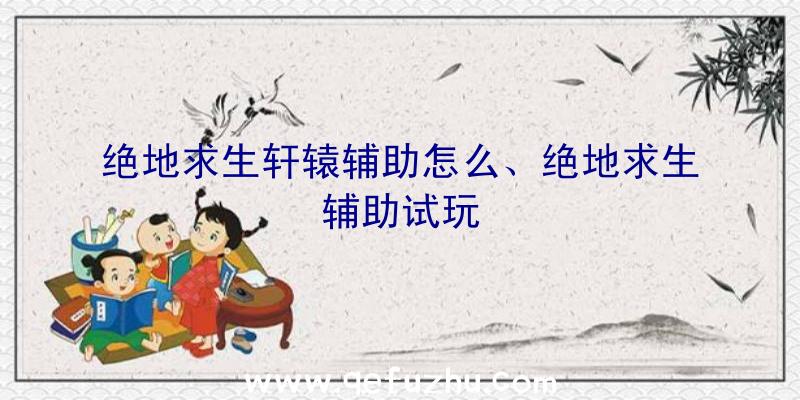 绝地求生轩辕辅助怎么、绝地求生辅助试玩