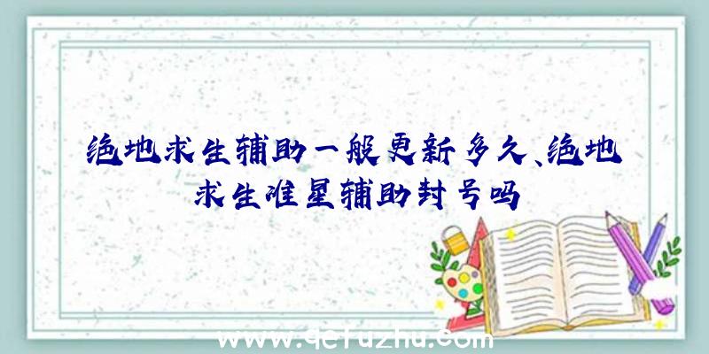 绝地求生辅助一般更新多久、绝地求生准星辅助封号吗