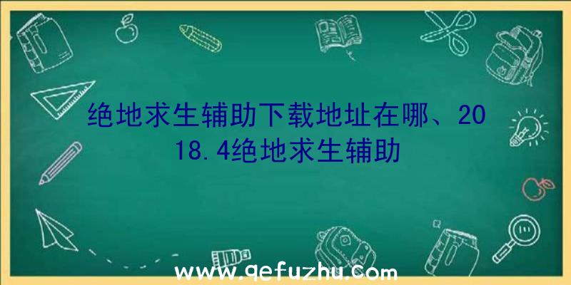 绝地求生辅助下载地址在哪、2018.4绝地求生辅助