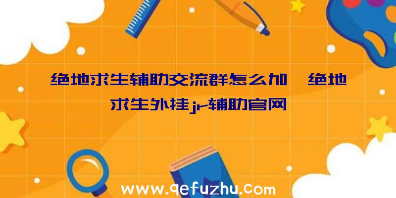 绝地求生辅助交流群怎么加、绝地求生外挂jr辅助官网