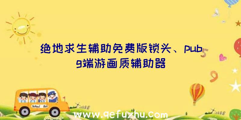 绝地求生辅助免费版锁头、pubg端游画质辅助器