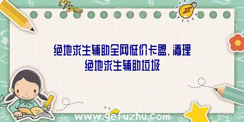 绝地求生辅助全网低价卡盟、清理绝地求生辅助垃圾