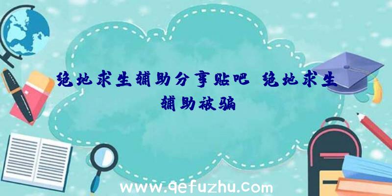 绝地求生辅助分享贴吧、绝地求生辅助被骗