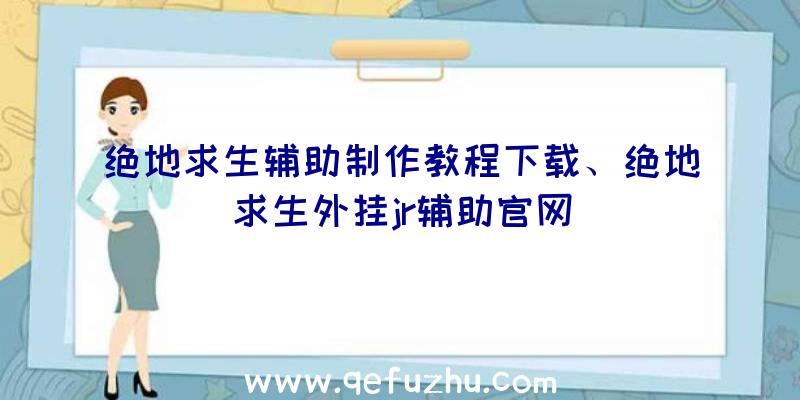 绝地求生辅助制作教程下载、绝地求生外挂jr辅助官网