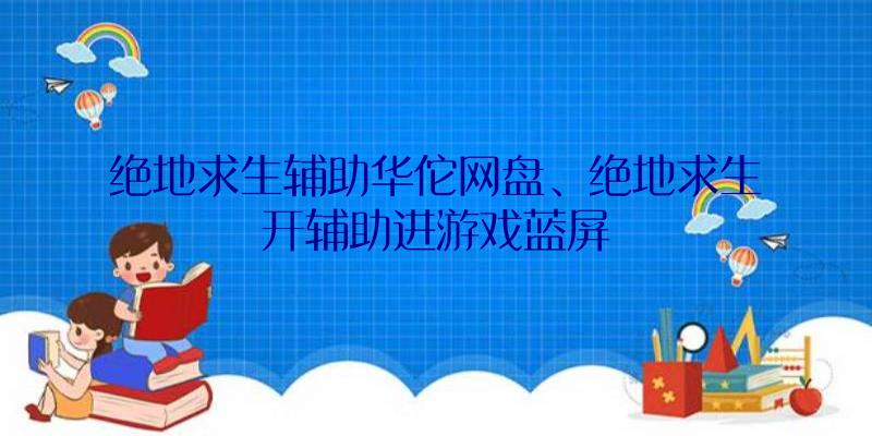 绝地求生辅助华佗网盘、绝地求生开辅助进游戏蓝屏