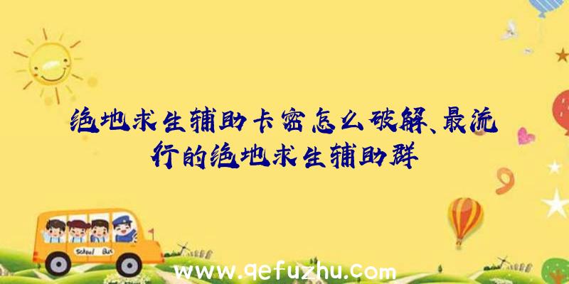 绝地求生辅助卡密怎么破解、最流行的绝地求生辅助群