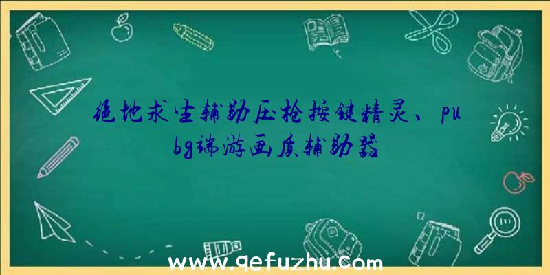 绝地求生辅助压枪按键精灵、pubg端游画质辅助器