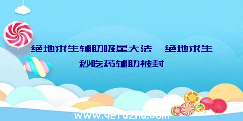 绝地求生辅助吸星大法、绝地求生秒吃药辅助被封