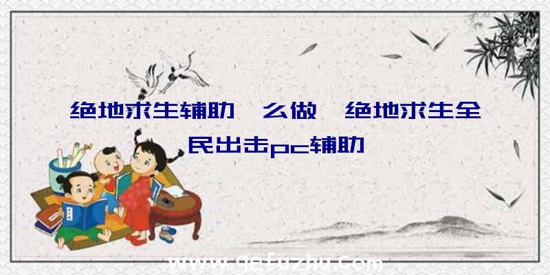 绝地求生辅助咋么做、绝地求生全民出击pc辅助