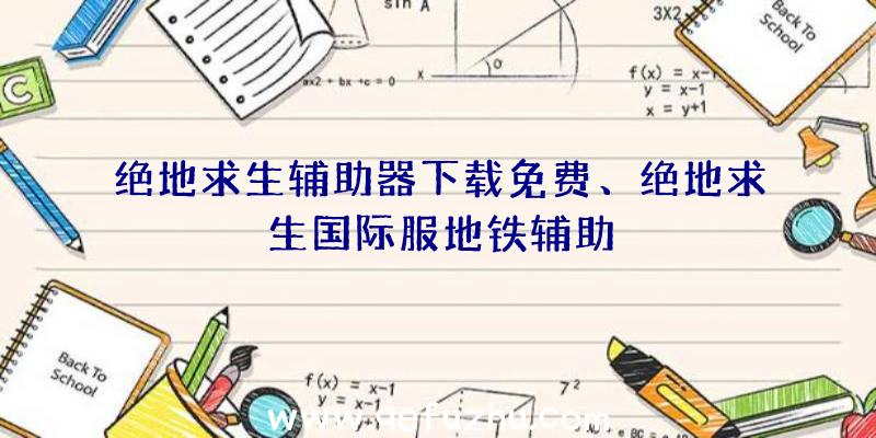 绝地求生辅助器下载免费、绝地求生国际服地铁辅助