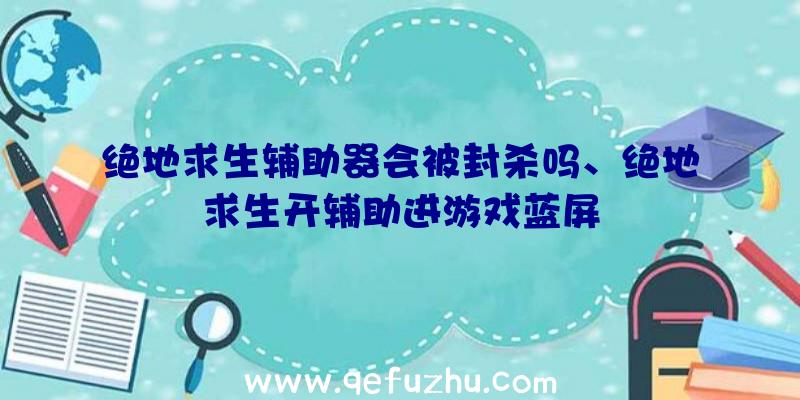 绝地求生辅助器会被封杀吗、绝地求生开辅助进游戏蓝屏