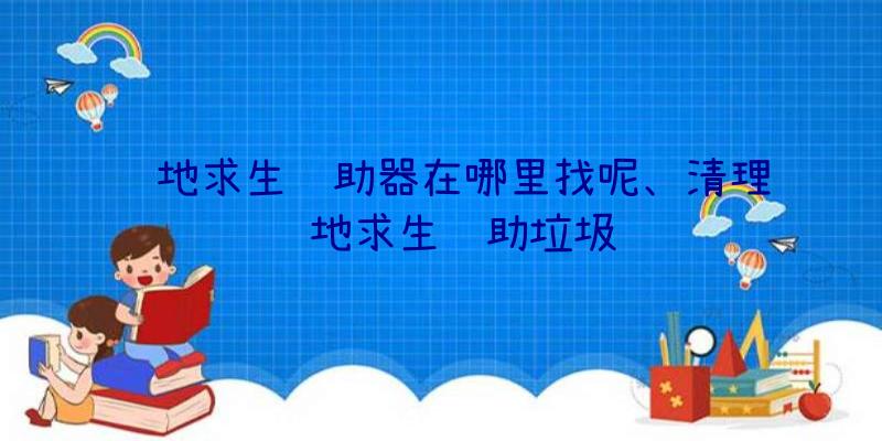 绝地求生辅助器在哪里找呢、清理绝地求生辅助垃圾