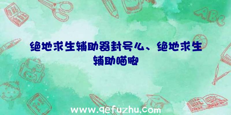 绝地求生辅助器封号么、绝地求生辅助瞄脚