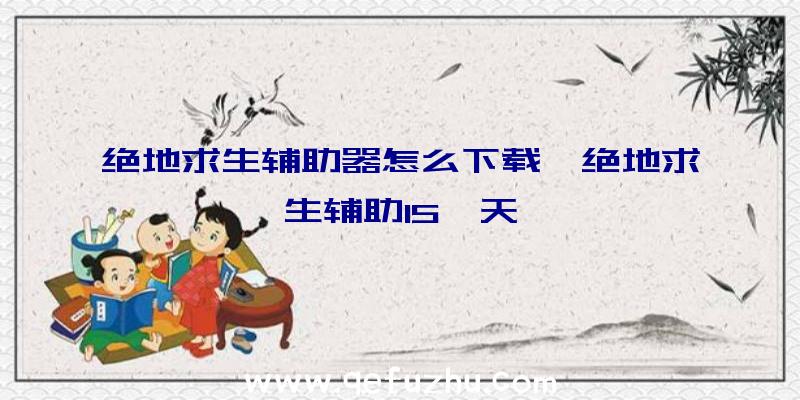 绝地求生辅助器怎么下载、绝地求生辅助15一天