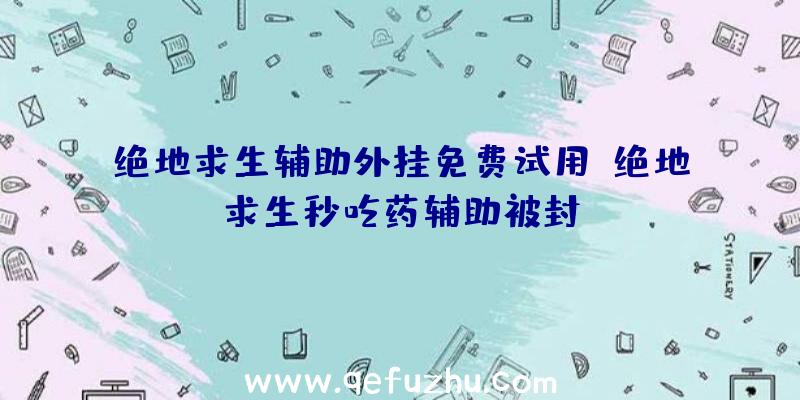 绝地求生辅助外挂免费试用、绝地求生秒吃药辅助被封