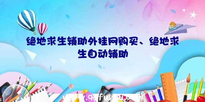 绝地求生辅助外挂网购买、绝地求生自动辅助