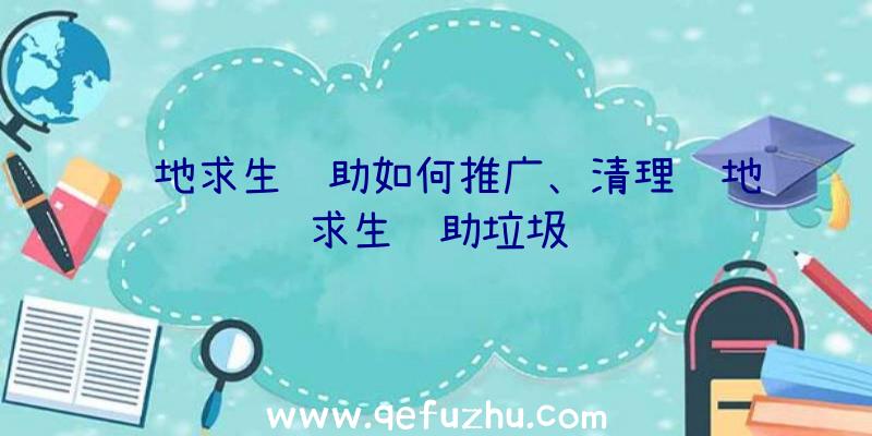 绝地求生辅助如何推广、清理绝地求生辅助垃圾