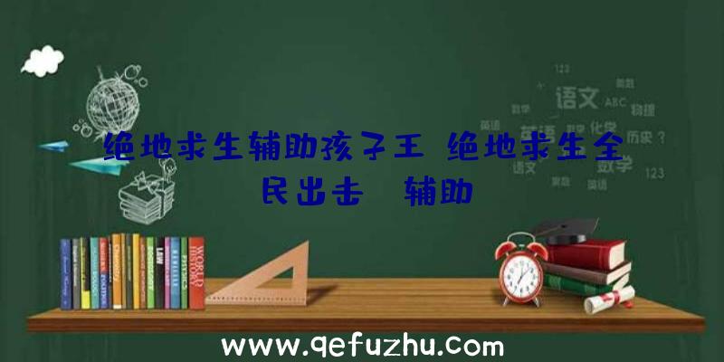 绝地求生辅助孩子王、绝地求生全民出击pc辅助