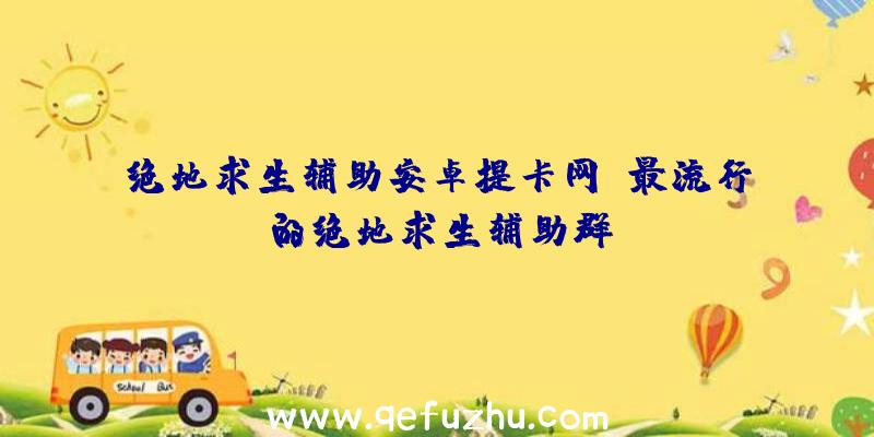 绝地求生辅助安卓提卡网、最流行的绝地求生辅助群