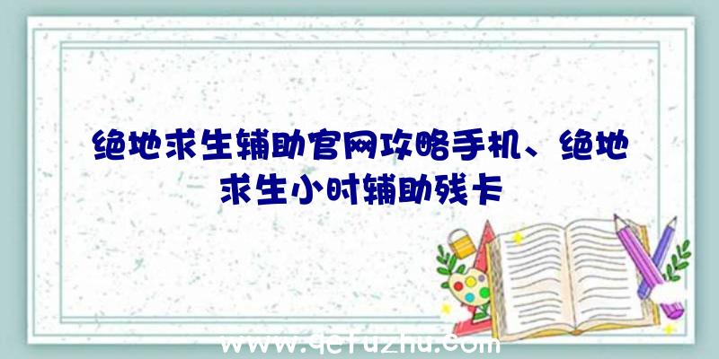 绝地求生辅助官网攻略手机、绝地求生小时辅助残卡