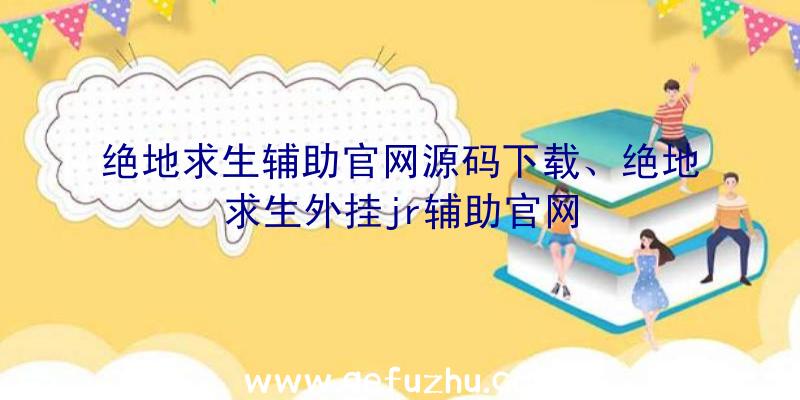 绝地求生辅助官网源码下载、绝地求生外挂jr辅助官网