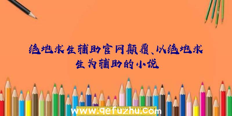 绝地求生辅助官网颠覆、以绝地求生为辅助的小说