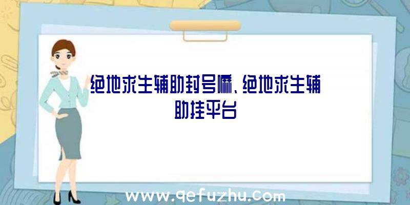 绝地求生辅助封号嘛、绝地求生辅助挂平台