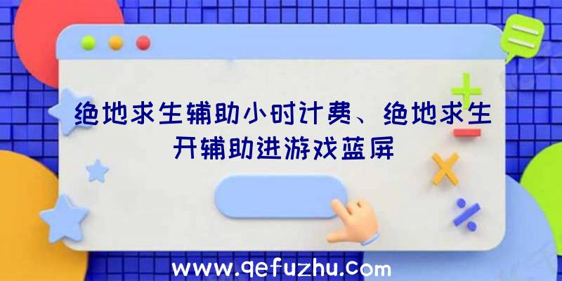 绝地求生辅助小时计费、绝地求生开辅助进游戏蓝屏