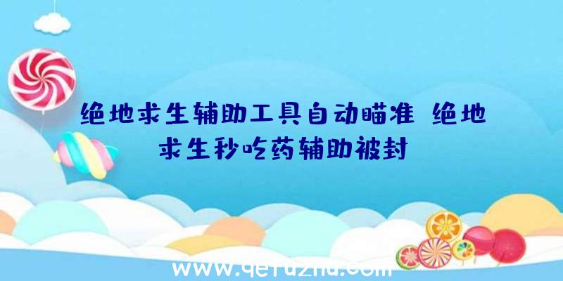 绝地求生辅助工具自动瞄准、绝地求生秒吃药辅助被封