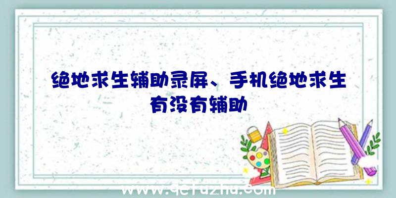 绝地求生辅助录屏、手机绝地求生有没有辅助