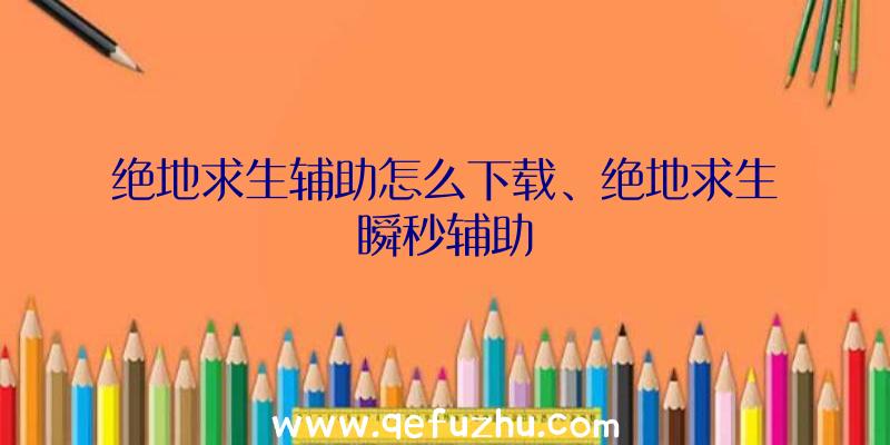 绝地求生辅助怎么下载、绝地求生瞬秒辅助