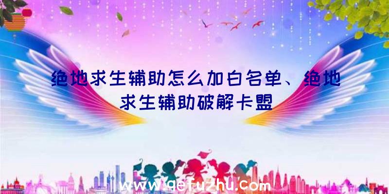 绝地求生辅助怎么加白名单、绝地求生辅助破解卡盟