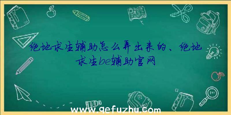 绝地求生辅助怎么弄出来的、绝地求生be辅助官网