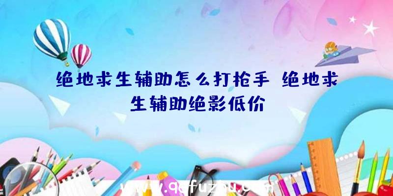 绝地求生辅助怎么打枪手、绝地求生辅助绝影低价