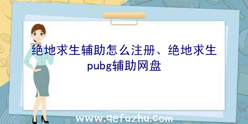 绝地求生辅助怎么注册、绝地求生pubg辅助网盘