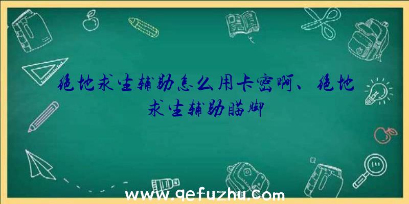 绝地求生辅助怎么用卡密啊、绝地求生辅助瞄脚