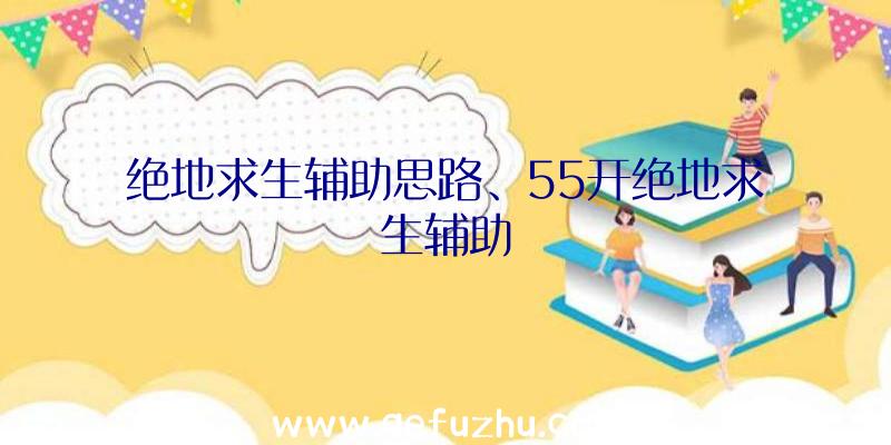 绝地求生辅助思路、55开绝地求生辅助