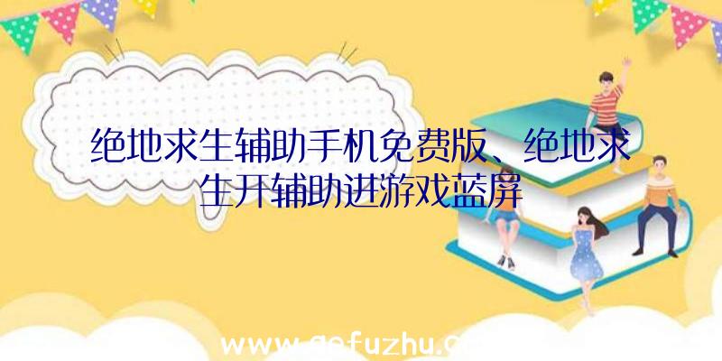 绝地求生辅助手机免费版、绝地求生开辅助进游戏蓝屏