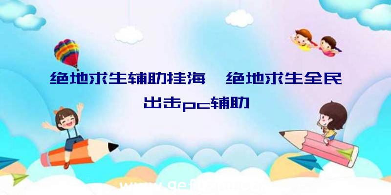 绝地求生辅助挂海、绝地求生全民出击pc辅助