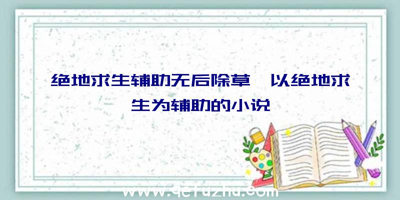 绝地求生辅助无后除草、以绝地求生为辅助的小说