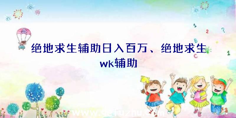 绝地求生辅助日入百万、绝地求生wk辅助