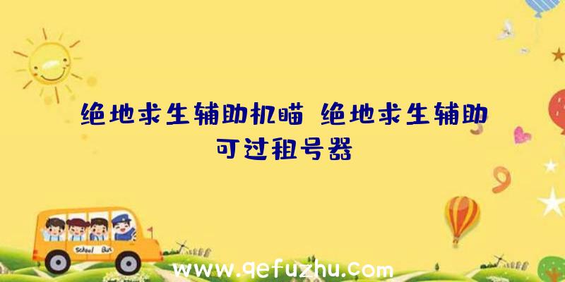 绝地求生辅助机瞄、绝地求生辅助可过租号器