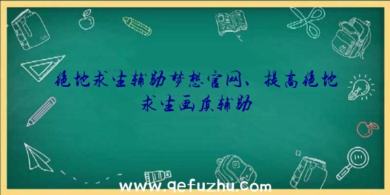 绝地求生辅助梦想官网、提高绝地求生画质辅助