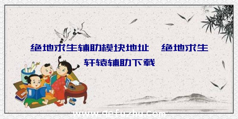 绝地求生辅助模块地址、绝地求生轩辕辅助下载