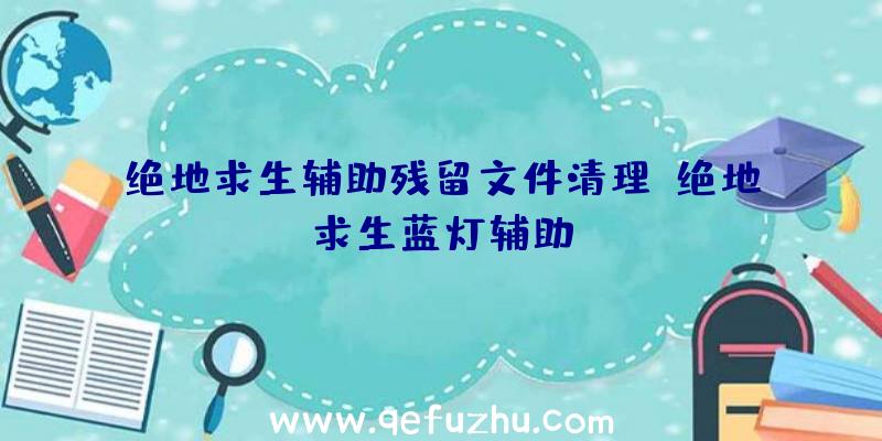 绝地求生辅助残留文件清理、绝地求生蓝灯辅助