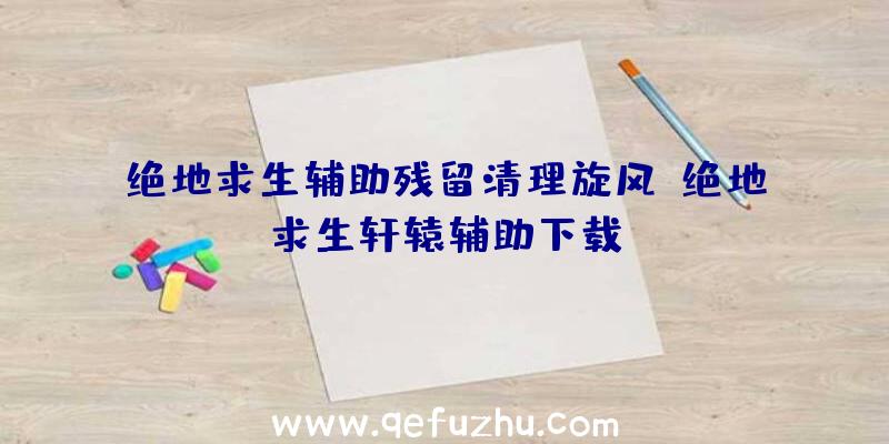 绝地求生辅助残留清理旋风、绝地求生轩辕辅助下载